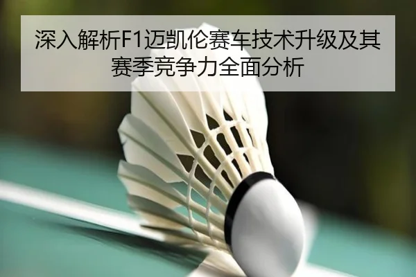 深入解析F1迈凯伦赛车技术升级及其赛季竞争力全面分析